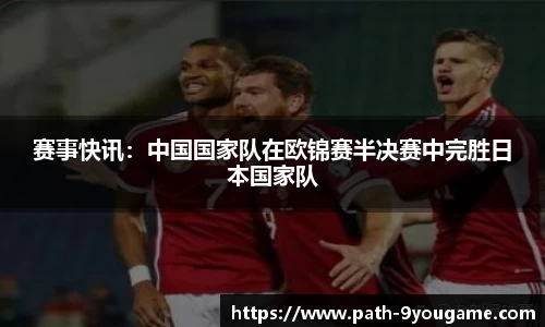 赛事快讯：中国国家队在欧锦赛半决赛中完胜日本国家队